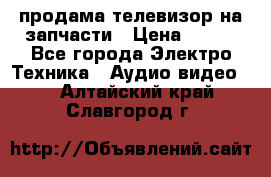 продама телевизор на запчасти › Цена ­ 500 - Все города Электро-Техника » Аудио-видео   . Алтайский край,Славгород г.